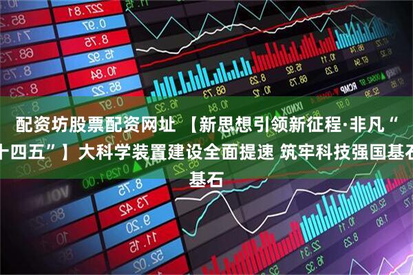配资坊股票配资网址 【新思想引领新征程·非凡“十四五”】大科学装置建设全面提速 筑牢科技强国基石