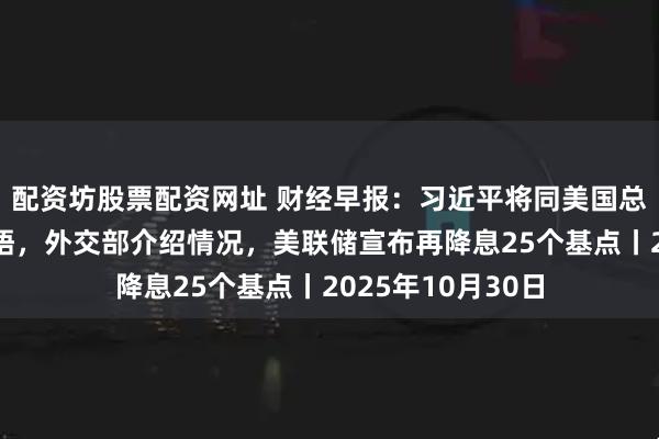 配资坊股票配资网址 财经早报：习近平将同美国总统特朗普举行会晤，外交部介绍情况，美联储宣布再降息25个基点丨2025年10月30日