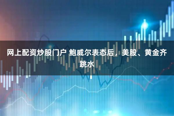 网上配资炒股门户 鲍威尔表态后，美股、黄金齐跳水