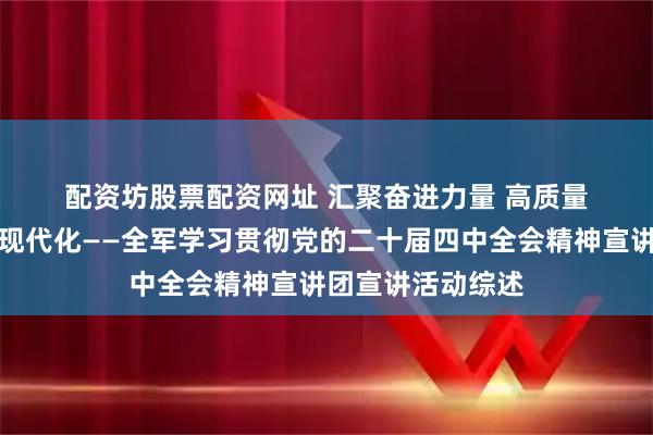 配资坊股票配资网址 汇聚奋进力量 高质量推进国防和军队现代化——全军学习贯彻党的二十届四中全会精神宣讲团宣讲活动综述