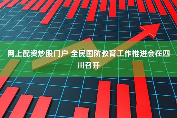 网上配资炒股门户 全民国防教育工作推进会在四川召开