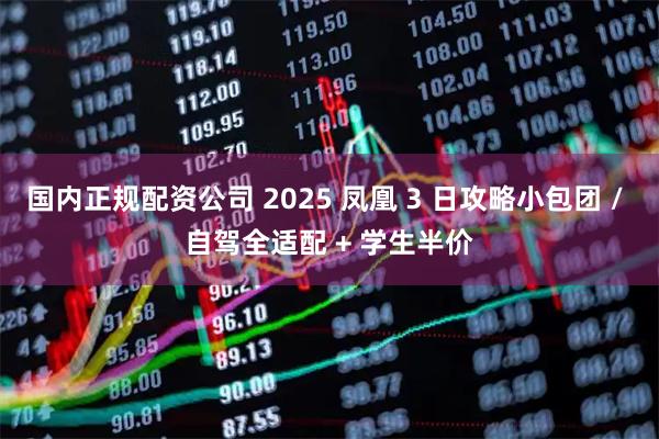 国内正规配资公司 2025 凤凰 3 日攻略小包团 / 自驾全适配 + 学生半价