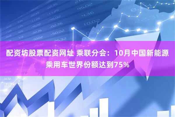 配资坊股票配资网址 乘联分会：10月中国新能源乘用车世界份额达到75%