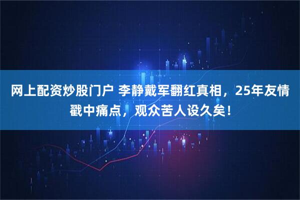 网上配资炒股门户 李静戴军翻红真相，25年友情戳中痛点，观众苦人设久矣！