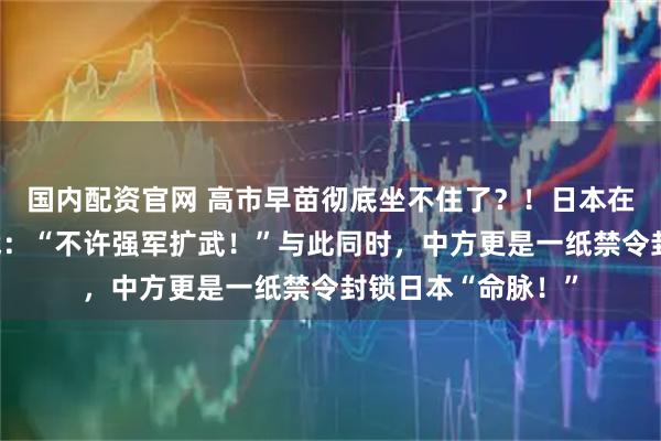 国内配资官网 高市早苗彻底坐不住了？！日本在野党正式对其宣战：“不许强军扩武！”与此同时，中方更是一纸禁令封锁日本“命脉！”