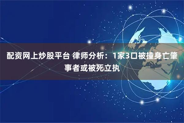 配资网上炒股平台 律师分析：1家3口被撞身亡肇事者或被死立执