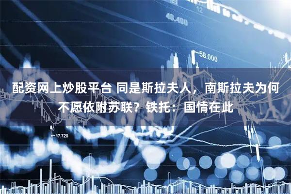 配资网上炒股平台 同是斯拉夫人，南斯拉夫为何不愿依附苏联？铁托：国情在此