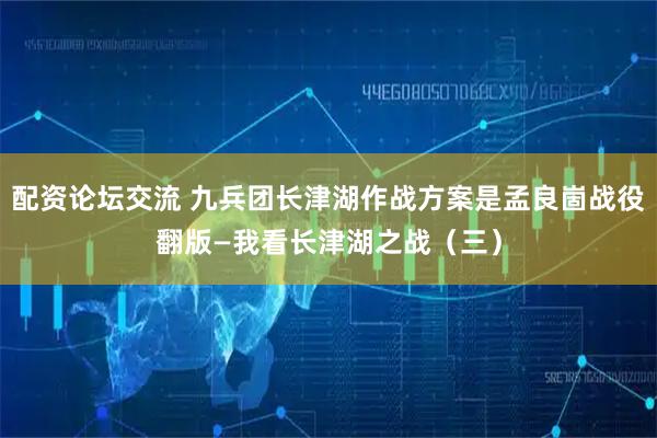 配资论坛交流 九兵团长津湖作战方案是孟良崮战役翻版—我看长津湖之战（三）