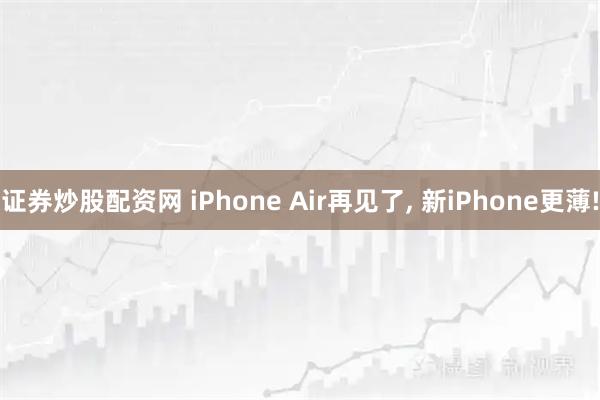 证券炒股配资网 iPhone Air再见了, 新iPhone更薄!