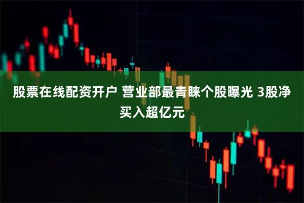 股票在线配资开户 营业部最青睐个股曝光 3股净买入超亿元