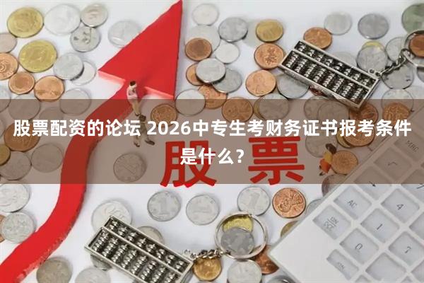 股票配资的论坛 2026中专生考财务证书报考条件是什么？