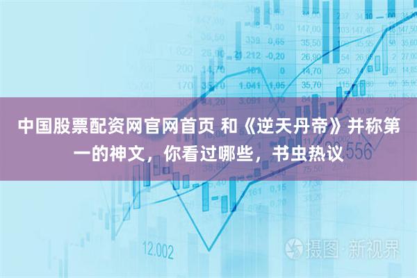 中国股票配资网官网首页 和《逆天丹帝》并称第一的神文，你看过哪些，书虫热议