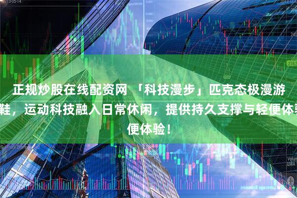 正规炒股在线配资网 「科技漫步」匹克态极漫游板鞋，运动科技融入日常休闲，提供持久支撑与轻便体验！