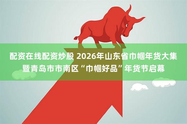 配资在线配资炒股 2026年山东省巾帼年货大集暨青岛市市南区“巾帼好品”年货节启幕