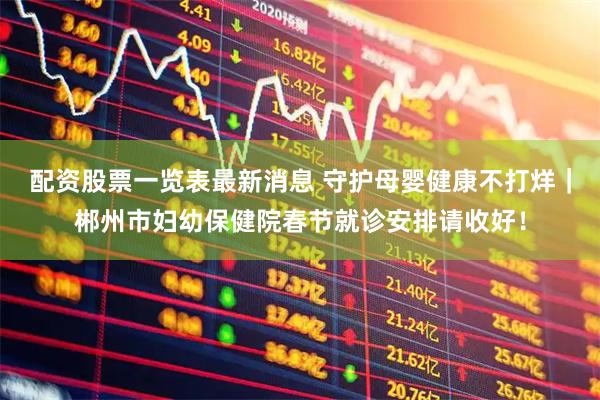配资股票一览表最新消息 守护母婴健康不打烊｜郴州市妇幼保健院春节就诊安排请收好！