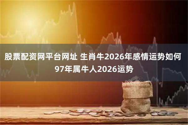 股票配资网平台网址 生肖牛2026年感情运势如何 97年属牛人2026运势
