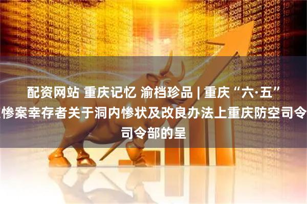 配资网站 重庆记忆 渝档珍品 | 重庆“六·五”大隧道惨案幸存者关于洞内惨状及改良办法上重庆防空司令部的呈