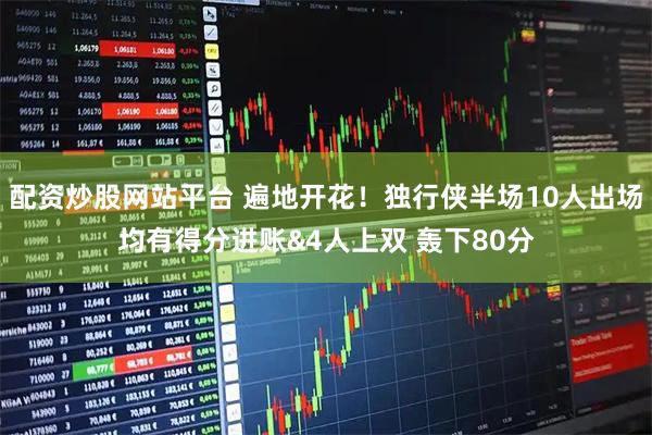 配资炒股网站平台 遍地开花！独行侠半场10人出场均有得分进账&4人上双 轰下80分