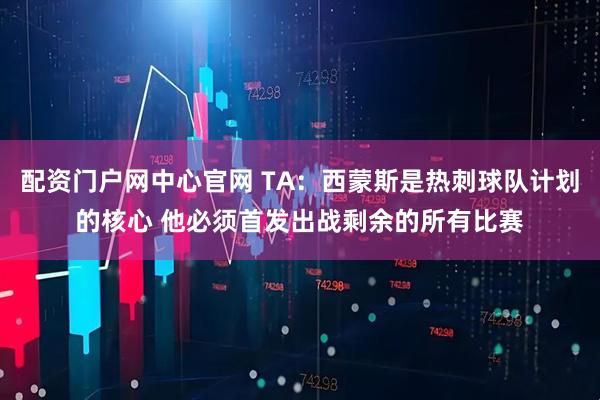 配资门户网中心官网 TA：西蒙斯是热刺球队计划的核心 他必须首发出战剩余的所有比赛
