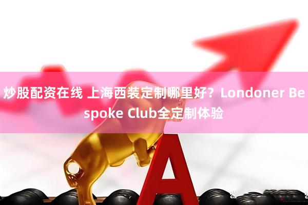 炒股配资在线 上海西装定制哪里好？Londoner Bespoke Club全定制体验