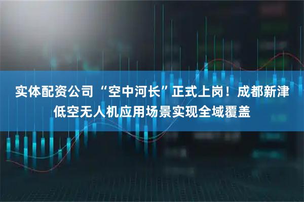 实体配资公司 “空中河长”正式上岗！成都新津低空无人机应用场景实现全域覆盖