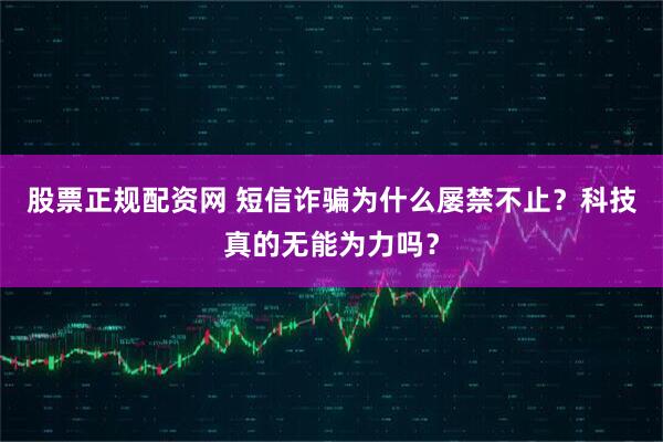 股票正规配资网 短信诈骗为什么屡禁不止？科技真的无能为力吗？
