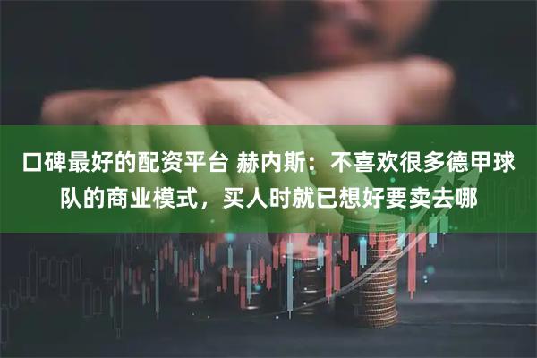 口碑最好的配资平台 赫内斯：不喜欢很多德甲球队的商业模式，买人时就已想好要卖去哪