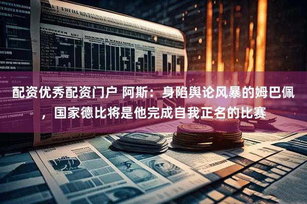 配资优秀配资门户 阿斯：身陷舆论风暴的姆巴佩，国家德比将是他完成自我正名的比赛