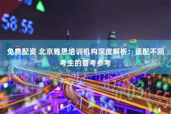 免费配资 北京雅思培训机构深度解析：适配不同考生的备考参考