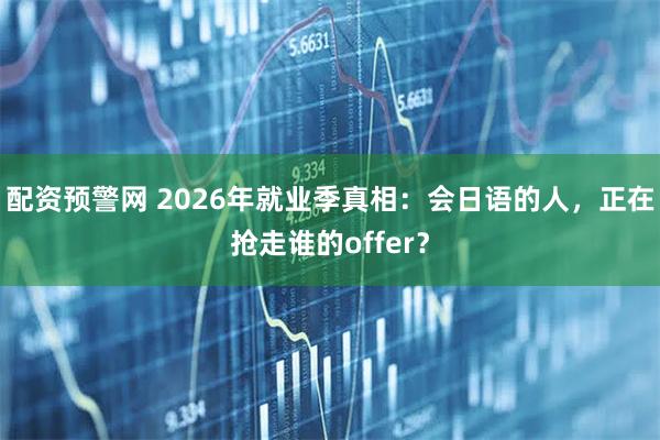 配资预警网 2026年就业季真相：会日语的人，正在抢走谁的offer？