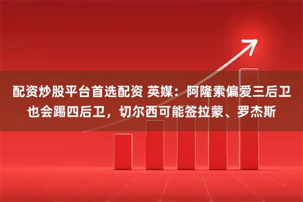 配资炒股平台首选配资 英媒：阿隆索偏爱三后卫也会踢四后卫，切尔西可能签拉蒙、罗杰斯