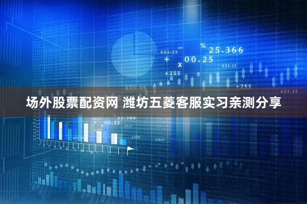 场外股票配资网 潍坊五菱客服实习亲测分享