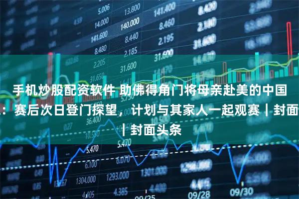 手机炒股配资软件 助佛得角门将母亲赴美的中国侨胞：赛后次日登门探望，计划与其家人一起观赛｜封面头条