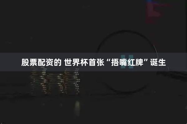 股票配资的 世界杯首张“捂嘴红牌”诞生