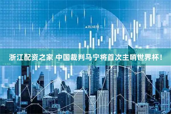 浙江配资之家 中国裁判马宁将首次主哨世界杯！