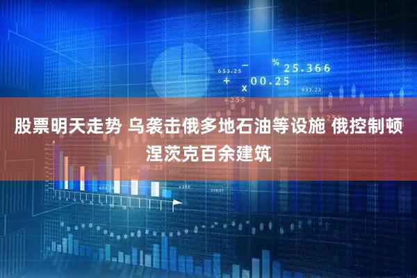 股票明天走势 乌袭击俄多地石油等设施 俄控制顿涅茨克百余建筑