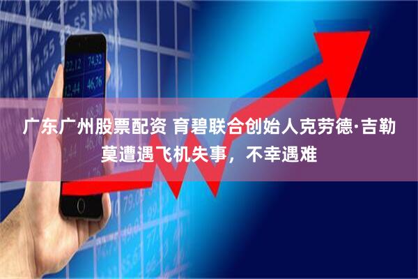 广东广州股票配资 育碧联合创始人克劳德·吉勒莫遭遇飞机失事，不幸遇难