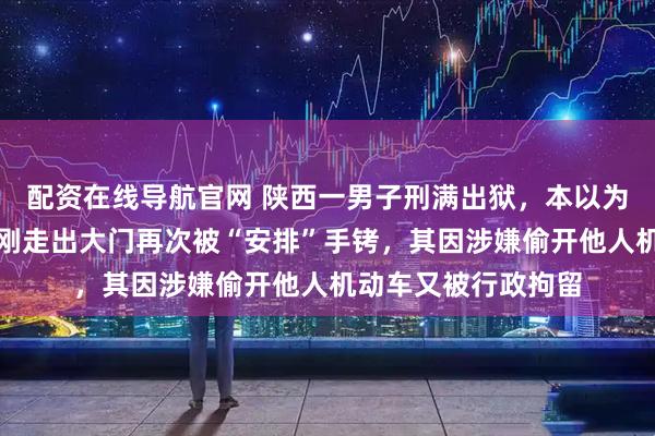 配资在线导航官网 陕西一男子刑满出狱，本以为迎来自由，没想到刚走出大门再次被“安排”手铐，其因涉嫌偷开他人机动车又被行政拘留