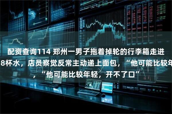 配资查询114 郑州一男子拖着掉轮的行李箱走进面包店，连要了8杯水，店员察觉反常主动递上面包，“他可能比较年轻，开不了口”