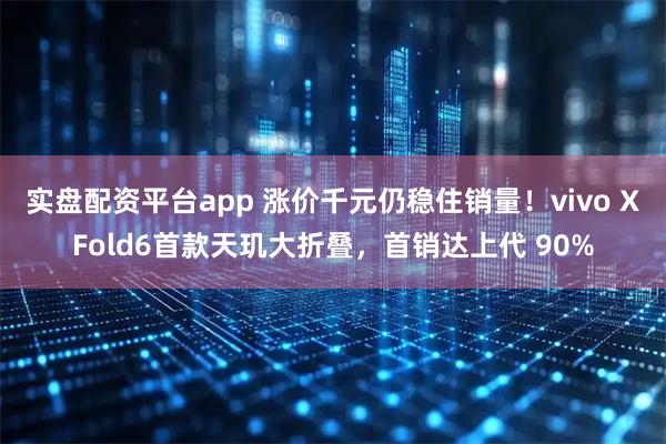 实盘配资平台app 涨价千元仍稳住销量！vivo XFold6首款天玑大折叠，首销达上代 90%