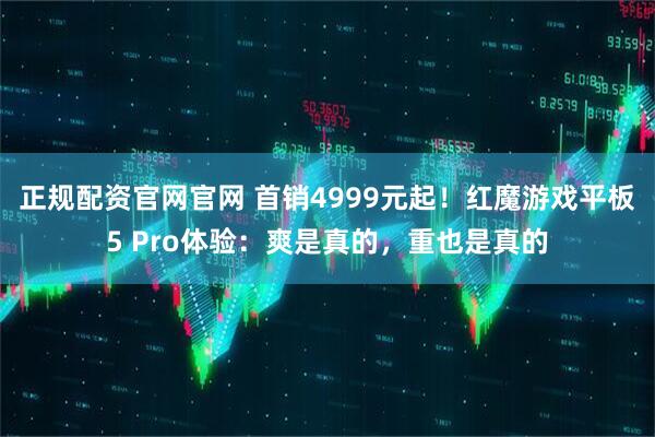 正规配资官网官网 首销4999元起!红魔游戏平板5 Pro体验:爽是真的,重也是真的