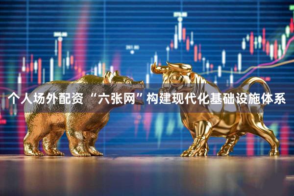 个人场外配资 “六张网”构建现代化基础设施体系