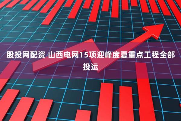 股投网配资 山西电网15项迎峰度夏重点工程全部投运