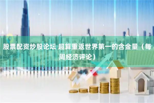股票配资炒股论坛 超算重返世界第一的含金量（每周经济评论）