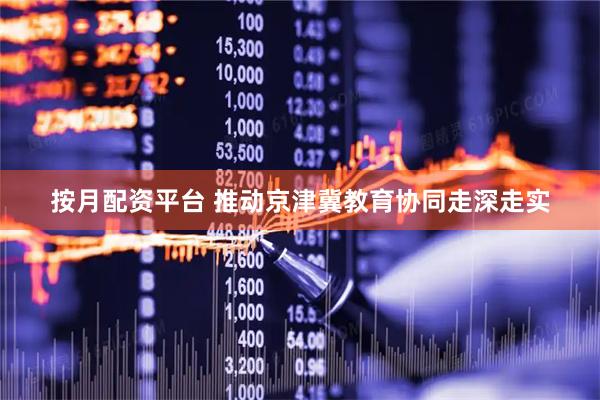 按月配资平台 推动京津冀教育协同走深走实