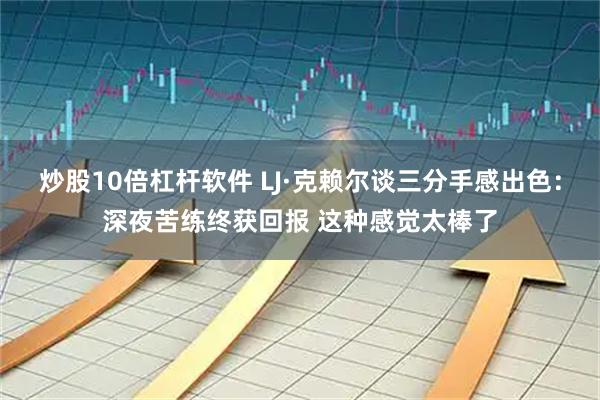 炒股10倍杠杆软件 LJ·克赖尔谈三分手感出色：深夜苦练终获回报 这种感觉太棒了