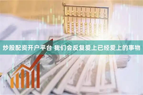 炒股配资开户平台 我们会反复爱上已经爱上的事物