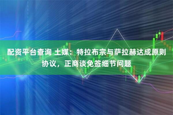 配资平台查询 土媒：特拉布宗与萨拉赫达成原则协议，正商谈免签细节问题