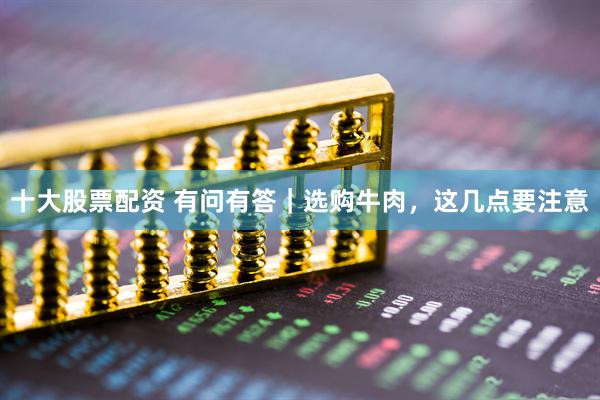 十大股票配资 有问有答｜选购牛肉，这几点要注意