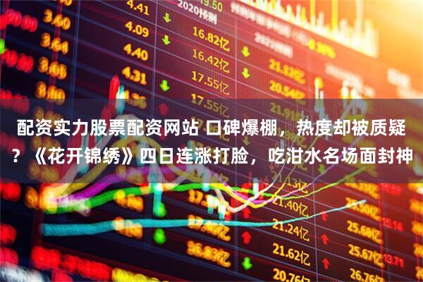 配资实力股票配资网站 口碑爆棚，热度却被质疑？《花开锦绣》四日连涨打脸，吃泔水名场面封神